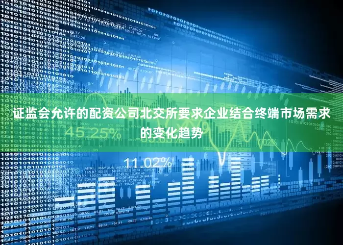 证监会允许的配资公司北交所要求企业结合终端市场需求的变化趋势