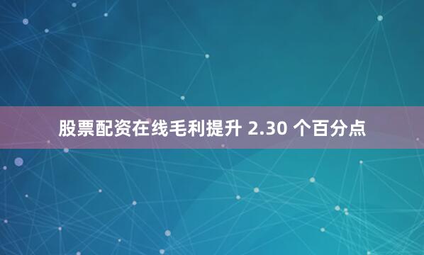股票配资在线毛利提升 2.30 个百分点