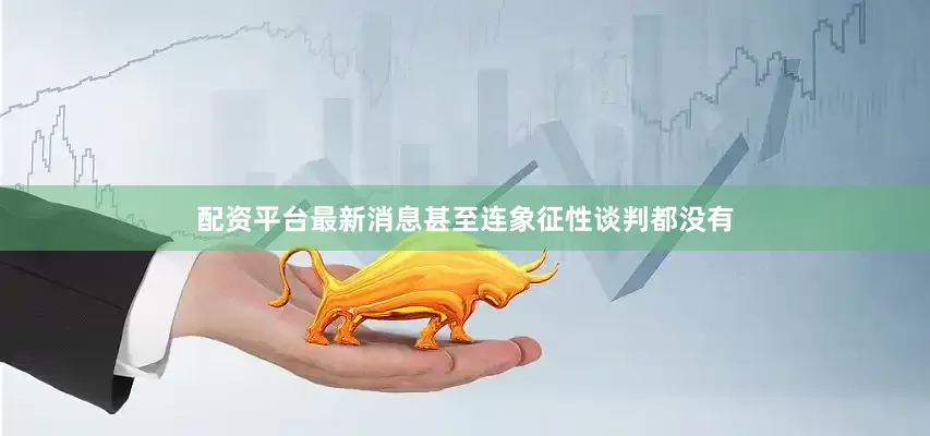 配资平台最新消息甚至连象征性谈判都没有