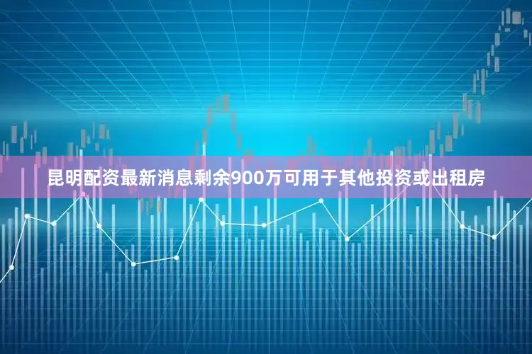 昆明配资最新消息剩余900万可用于其他投资或出租房