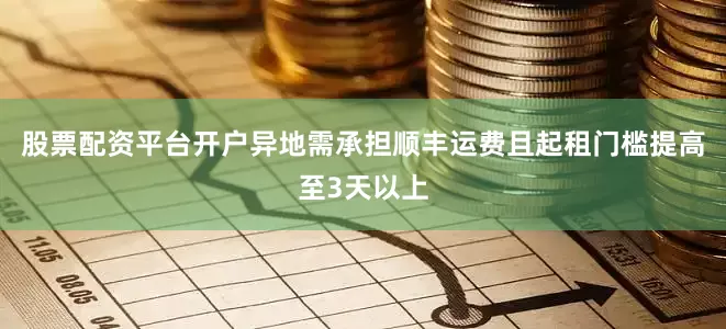 股票配资平台开户异地需承担顺丰运费且起租门槛提高至3天以上