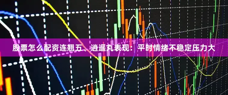 股票怎么配资连翘五、逍遥丸表现：平时情绪不稳定压力大
