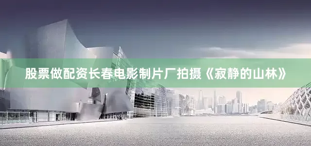 股票做配资长春电影制片厂拍摄《寂静的山林》