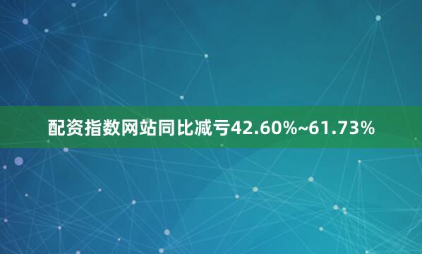 配资指数网站同比减亏42.60%~61.73%