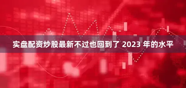 实盘配资炒股最新不过也回到了 2023 年的水平