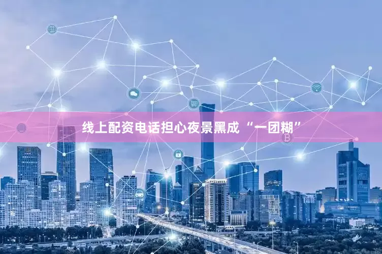 线上配资电话担心夜景黑成 “一团糊”