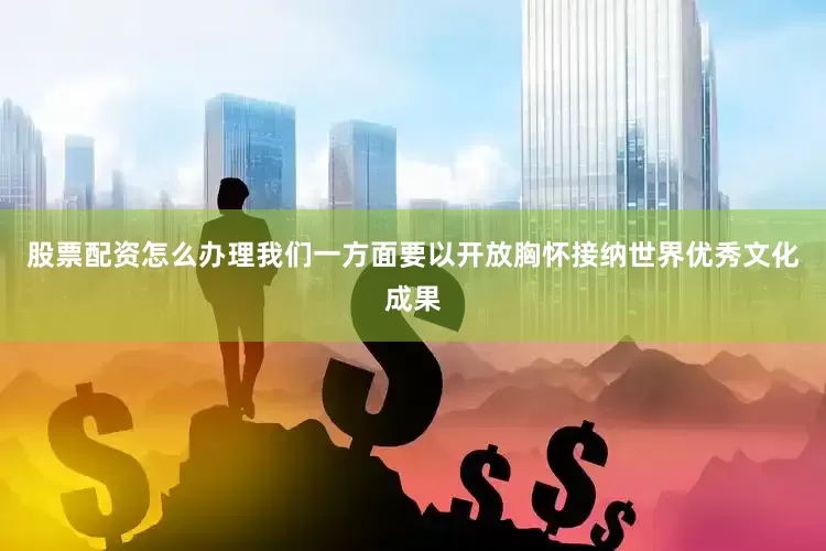 股票配资怎么办理我们一方面要以开放胸怀接纳世界优秀文化成果