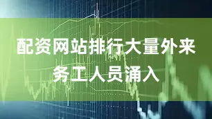 配资网站排行大量外来务工人员涌入