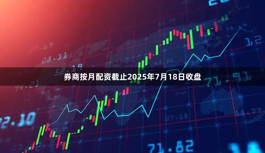 券商按月配资截止2025年7月18日收盘