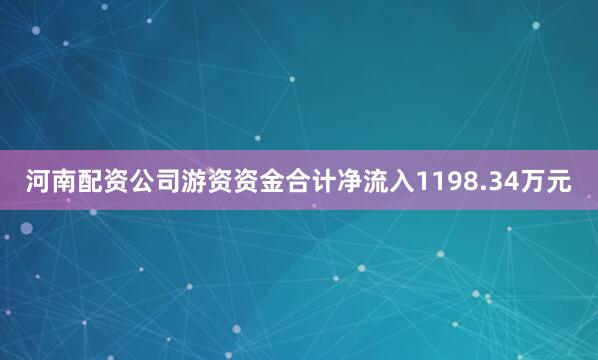 河南配资公司游资资金合计净流入1198.34万元