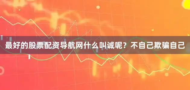 最好的股票配资导航网什么叫诚呢？不自己欺骗自己
