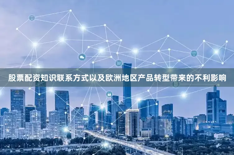 股票配资知识联系方式以及欧洲地区产品转型带来的不利影响