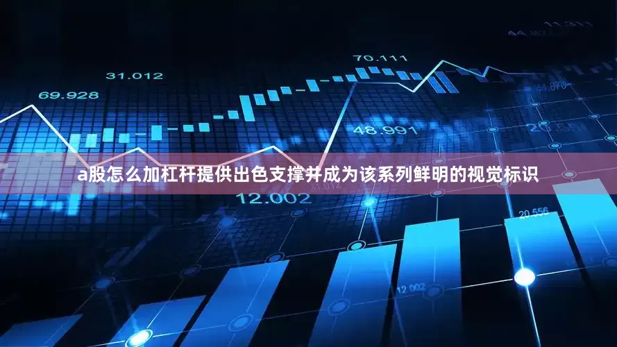 a股怎么加杠杆提供出色支撑并成为该系列鲜明的视觉标识