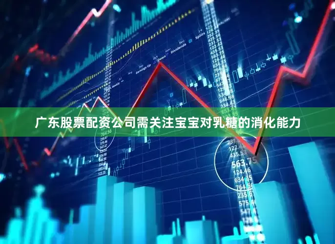 广东股票配资公司需关注宝宝对乳糖的消化能力