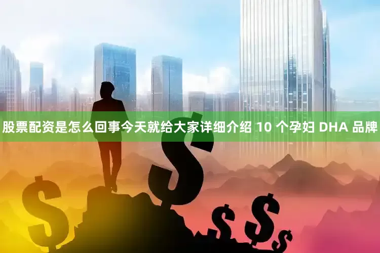 股票配资是怎么回事今天就给大家详细介绍 10 个孕妇 DHA 品牌