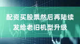 配资买股票然后再陆续发给老旧机型升级