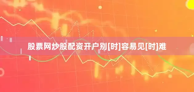 股票网炒股配资开户别[时]容易见[时]难