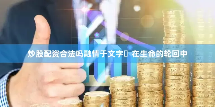 炒股配资合法吗融情于文字​在生命的轮回中