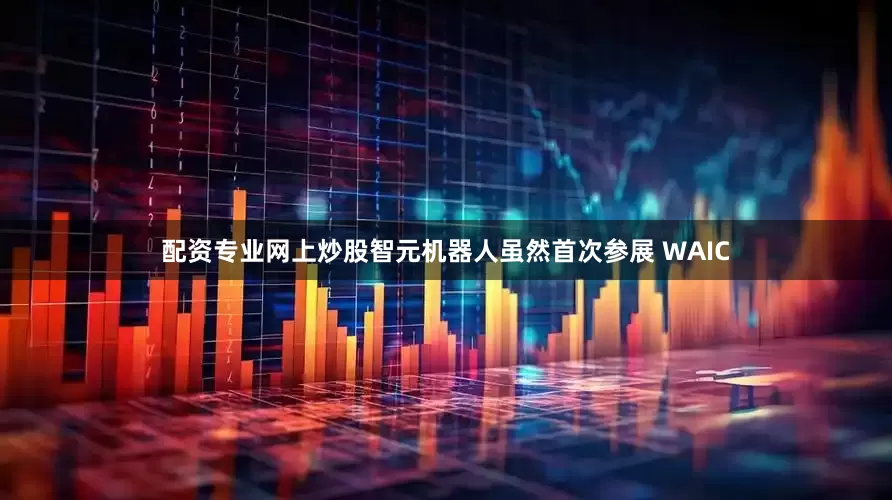 配资专业网上炒股智元机器人虽然首次参展 WAIC