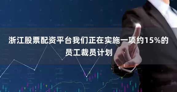 浙江股票配资平台我们正在实施一项约15%的员工裁员计划