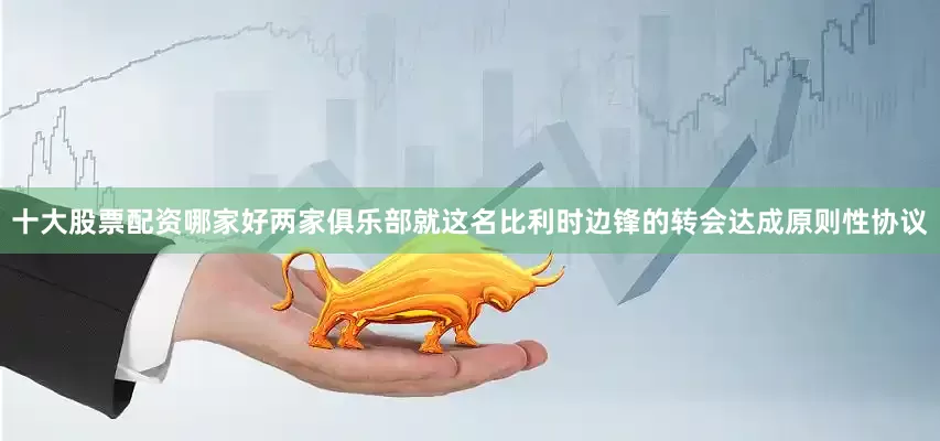 十大股票配资哪家好两家俱乐部就这名比利时边锋的转会达成原则性协议