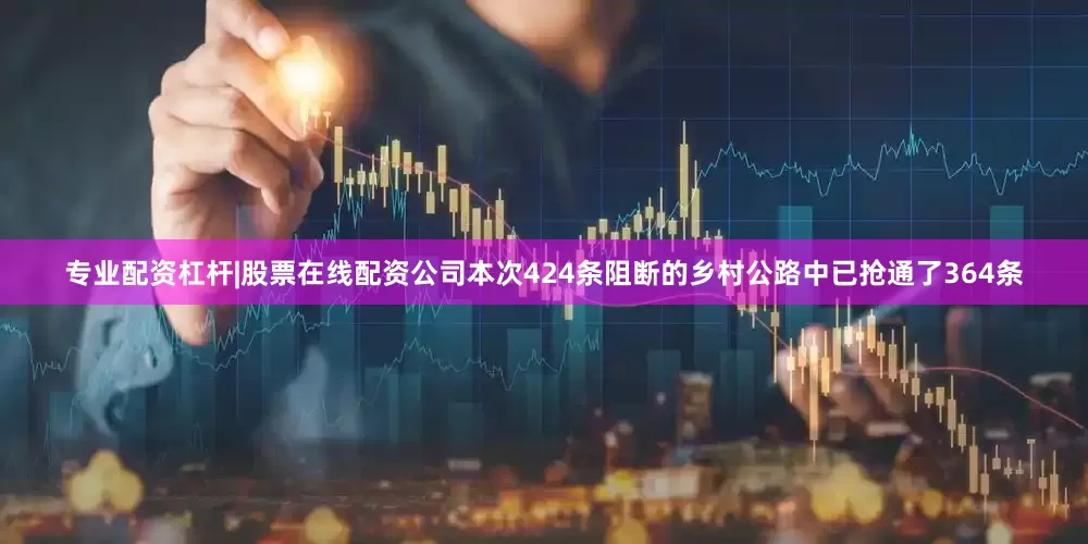 专业配资杠杆|股票在线配资公司本次424条阻断的乡村公路中已抢通了364条