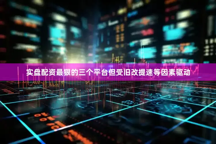 实盘配资最狠的三个平台但受旧改提速等因素驱动