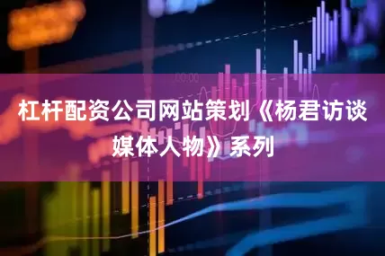 杠杆配资公司网站策划《杨君访谈媒体人物》系列