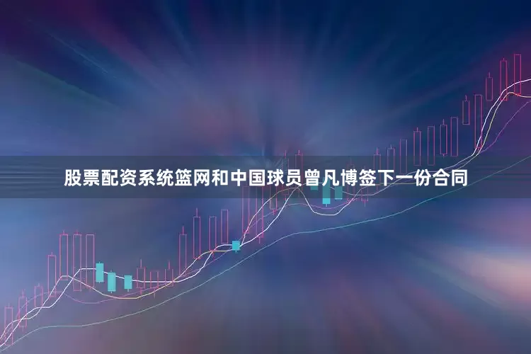 股票配资系统篮网和中国球员曾凡博签下一份合同