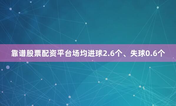 靠谱股票配资平台场均进球2.6个、失球0.6个