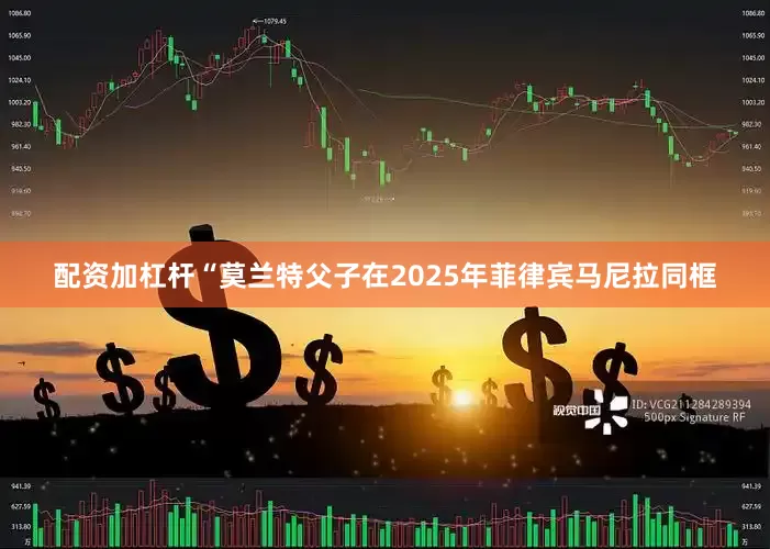 配资加杠杆“莫兰特父子在2025年菲律宾马尼拉同框