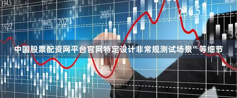 中国股票配资网平台官网特定设计非常规测试场景”等细节