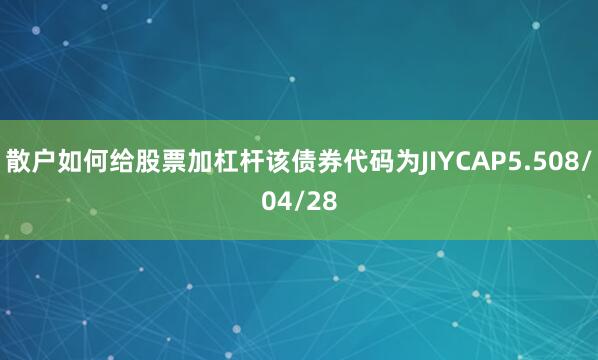 散户如何给股票加杠杆该债券代码为JIYCAP5.508/04/28
