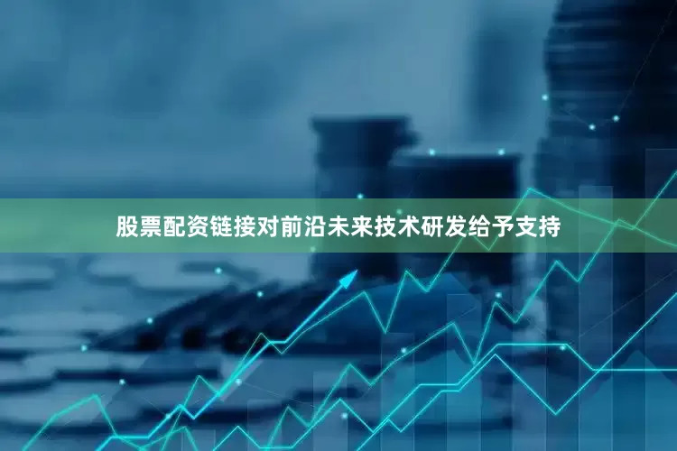 股票配资链接对前沿未来技术研发给予支持