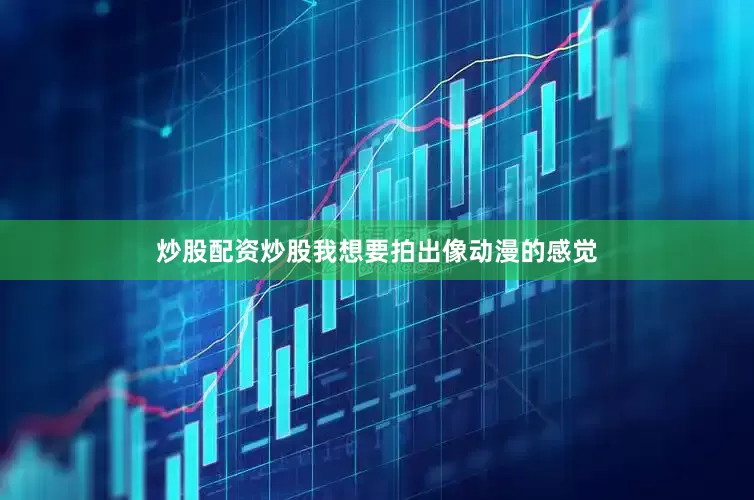 炒股配资炒股我想要拍出像动漫的感觉