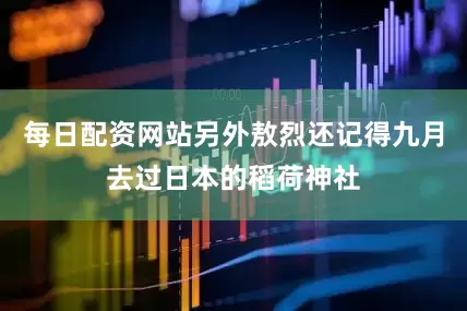 每日配资网站另外敖烈还记得九月去过日本的稻荷神社