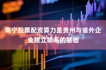南宁股票配资算力是贵州与省外企业建立联系的基础