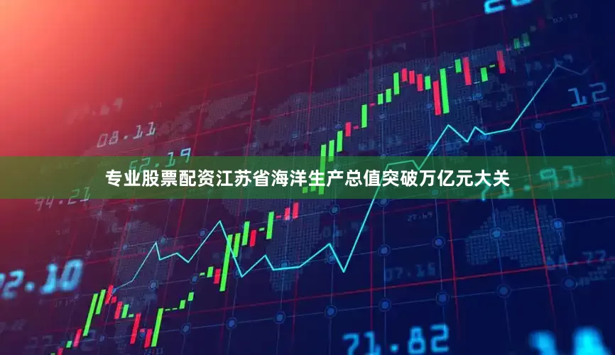 专业股票配资江苏省海洋生产总值突破万亿元大关