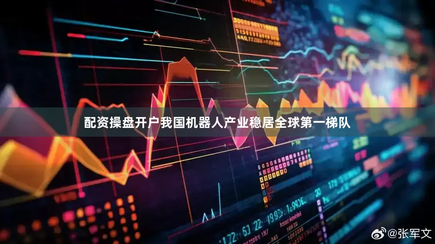 配资操盘开户我国机器人产业稳居全球第一梯队