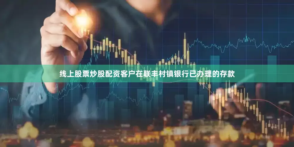 线上股票炒股配资客户在联丰村镇银行已办理的存款