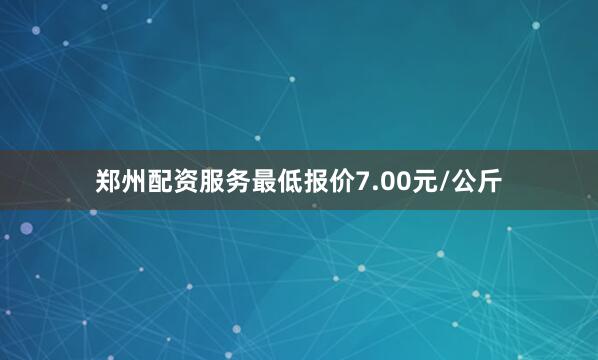 郑州配资服务最低报价7.00元/公斤