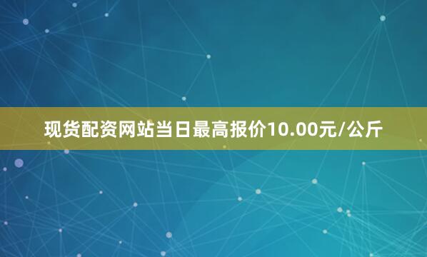 现货配资网站当日最高报价10.00元/公斤