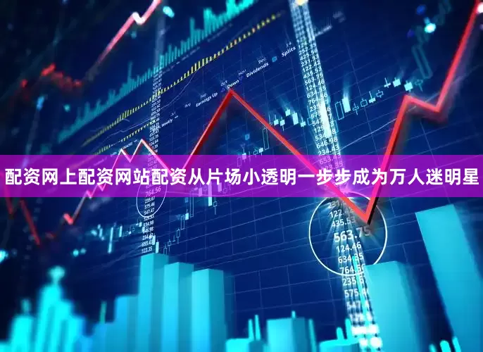 配资网上配资网站配资从片场小透明一步步成为万人迷明星