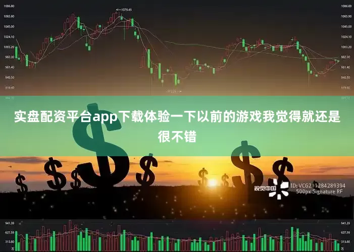 实盘配资平台app下载体验一下以前的游戏我觉得就还是很不错