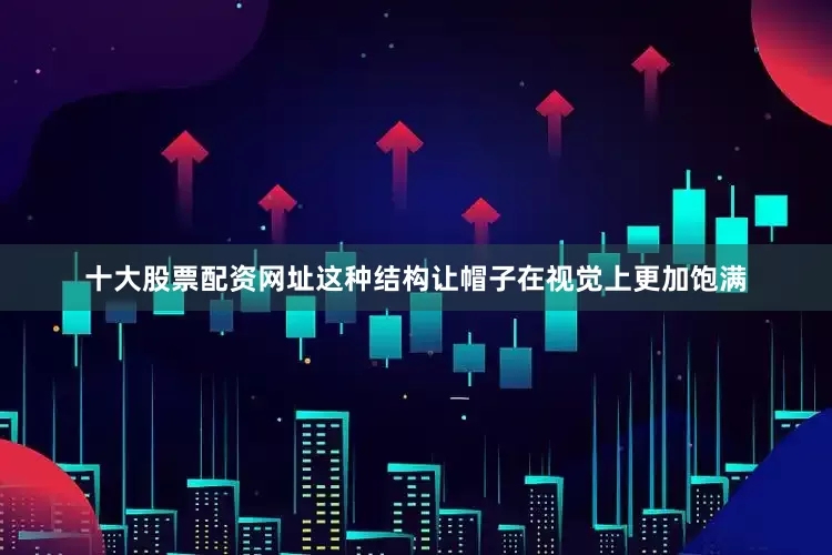 十大股票配资网址这种结构让帽子在视觉上更加饱满