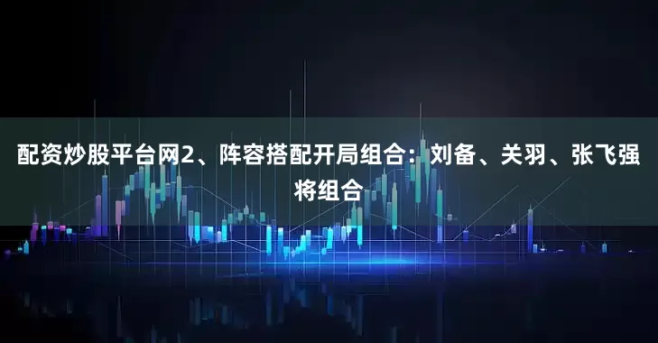 配资炒股平台网2、阵容搭配开局组合：刘备、关羽、张飞强将组合