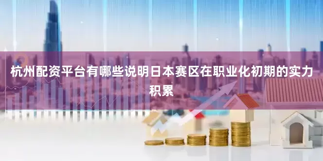 杭州配资平台有哪些说明日本赛区在职业化初期的实力积累