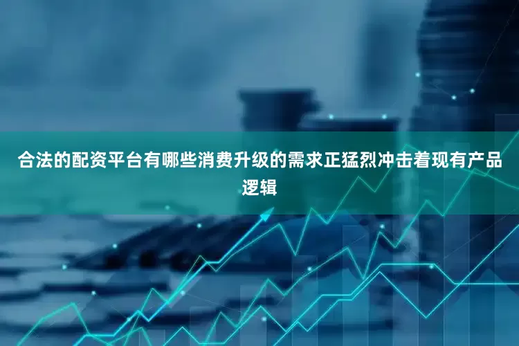 合法的配资平台有哪些消费升级的需求正猛烈冲击着现有产品逻辑
