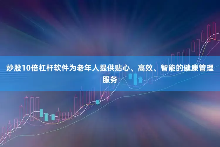 炒股10倍杠杆软件为老年人提供贴心、高效、智能的健康管理服务