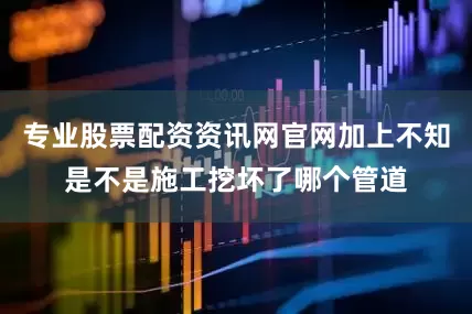 专业股票配资资讯网官网加上不知是不是施工挖坏了哪个管道